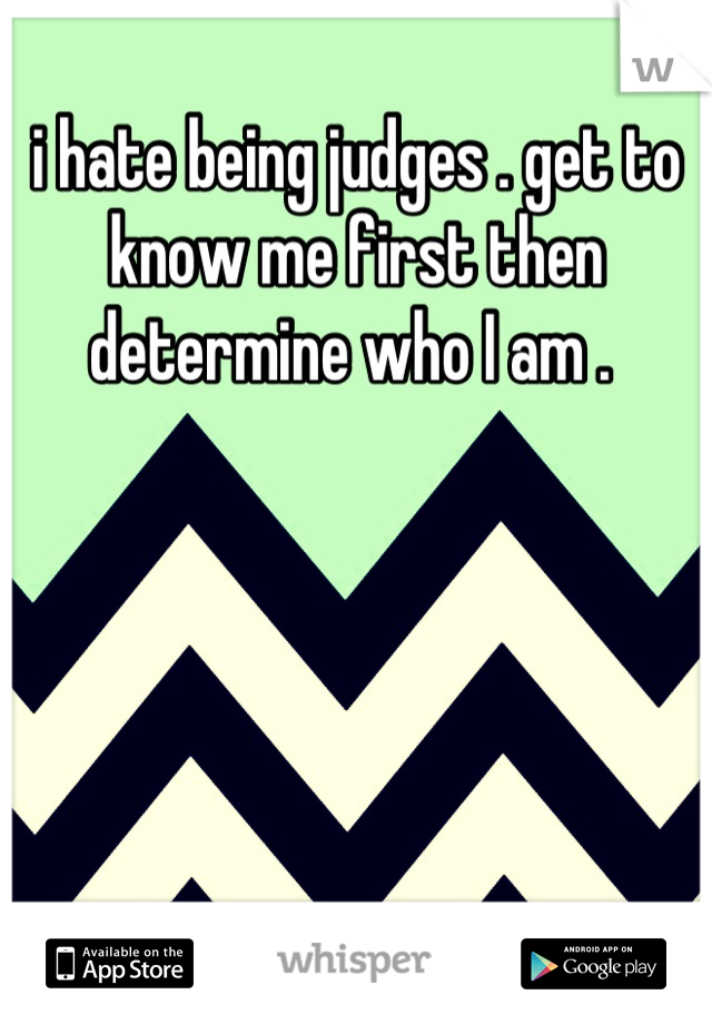 i hate being judges . get to know me first then determine who I am . 