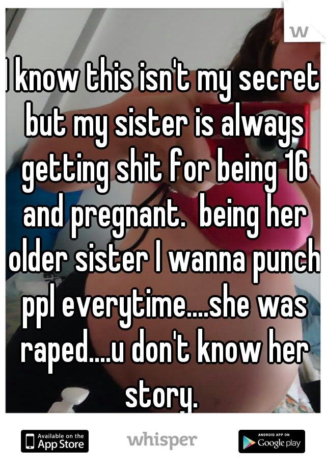 I know this isn't my secret but my sister is always getting shit for being 16 and pregnant.  being her older sister I wanna punch ppl everytime....she was raped....u don't know her story. 