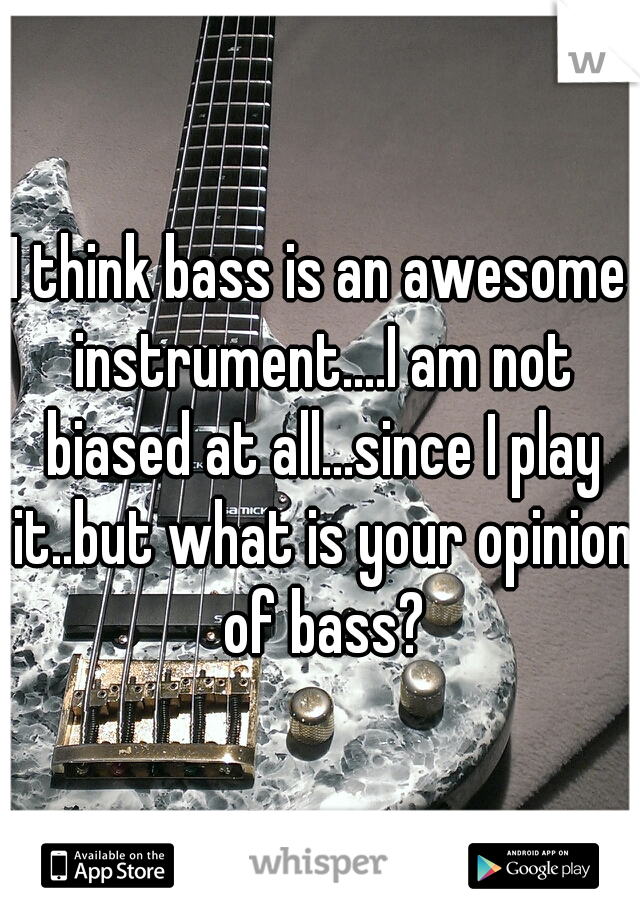 I think bass is an awesome instrument....I am not biased at all...since I play it..but what is your opinion of bass?
