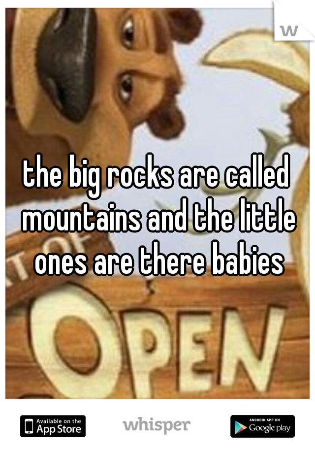 the big rocks are called mountains and the little ones are there babies