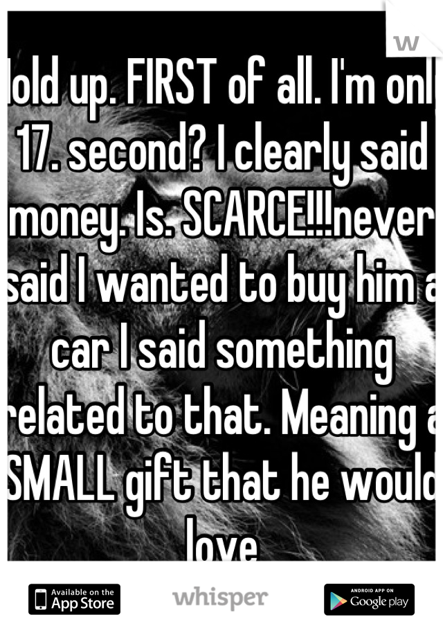Hold up. FIRST of all. I'm only 17. second? I clearly said money. Is. SCARCE!!!never said I wanted to buy him a car I said something related to that. Meaning a SMALL gift that he would love