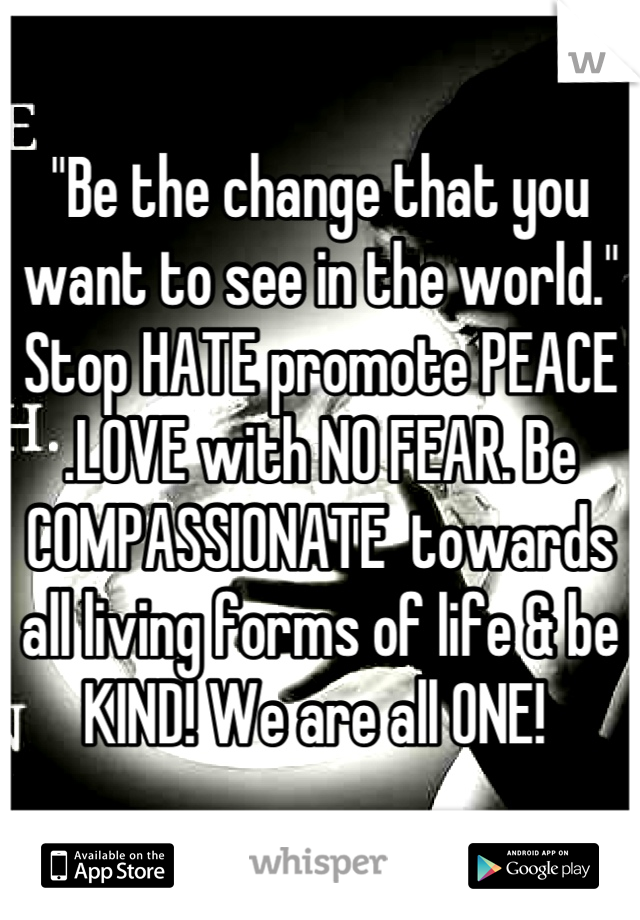 "Be the change that you want to see in the world."    Stop HATE promote PEACE .LOVE with NO FEAR. Be COMPASSIONATE  towards all living forms of life & be KIND! We are all ONE! 