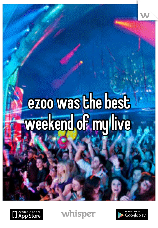 ezoo was the best weekend of my live 