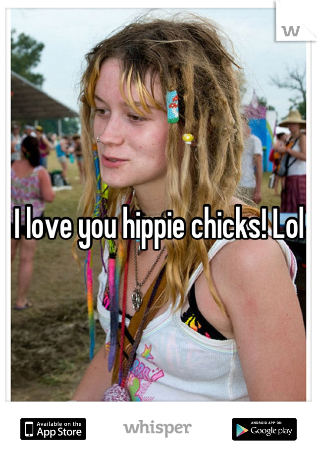 I love you hippie chicks! Lol