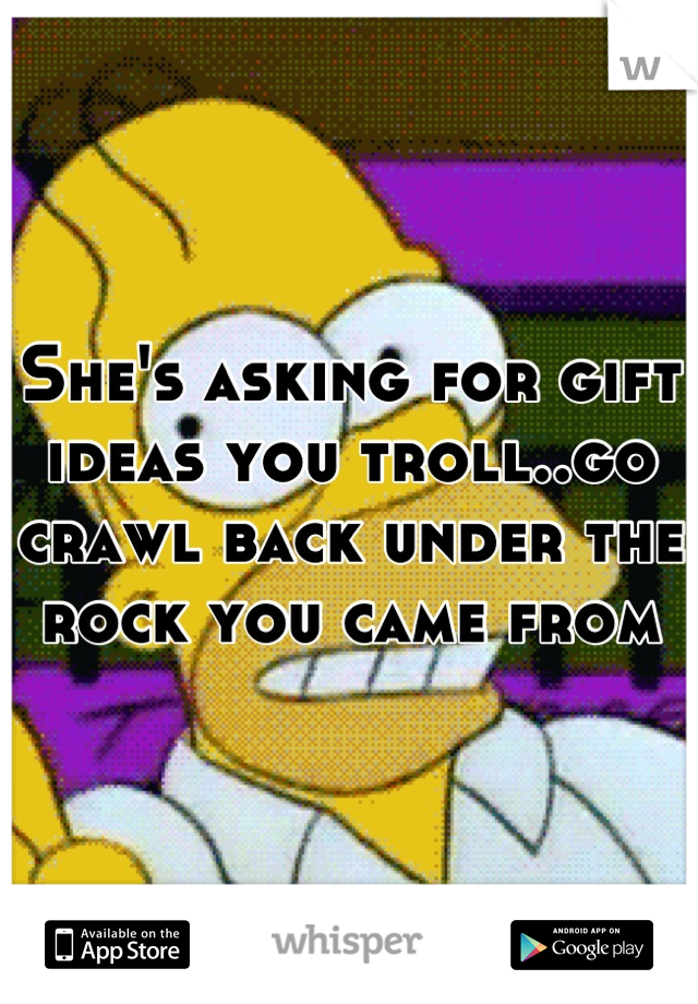 She's asking for gift ideas you troll..go crawl back under the rock you came from