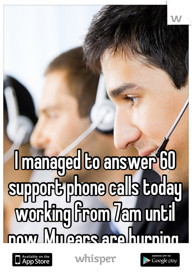 I managed to answer 60 support phone calls today working from 7am until now. My ears are burning.