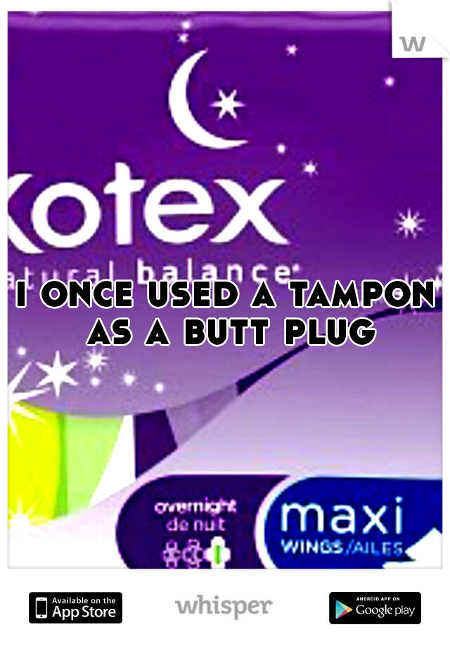 i once used a tampon as a butt plug