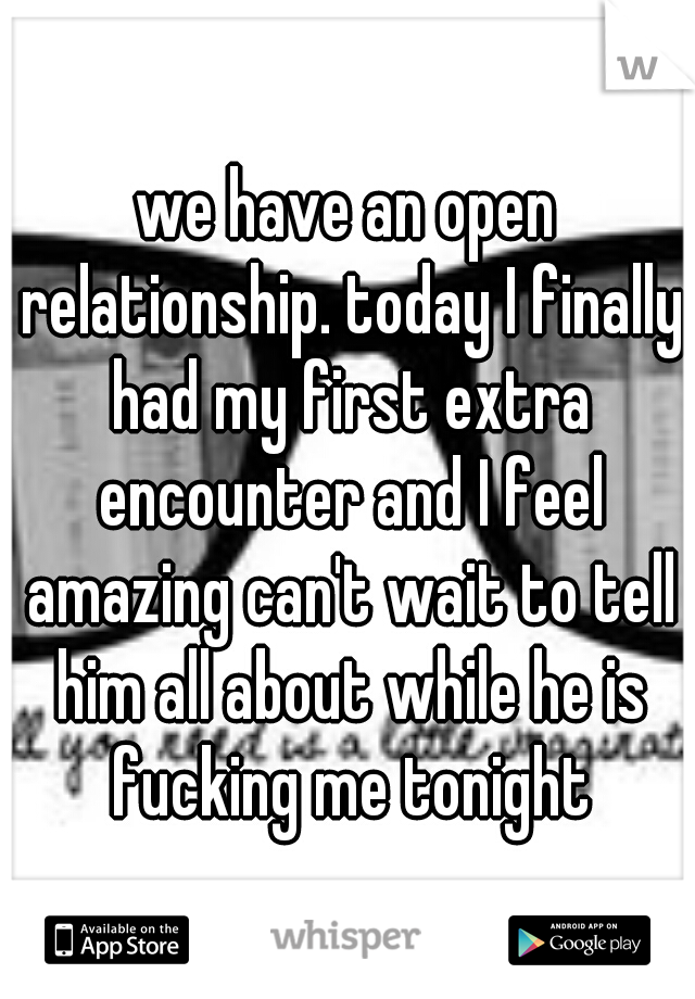 we have an open relationship. today I finally had my first extra encounter and I feel amazing can't wait to tell him all about while he is fucking me tonight