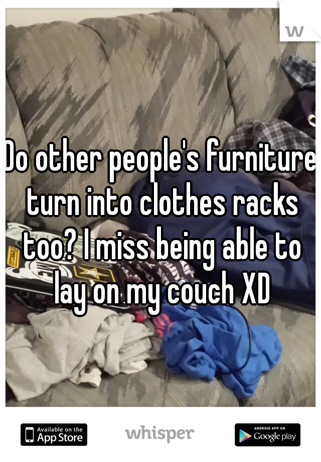 Do other people's furniture turn into clothes racks too? I miss being able to lay on my couch XD