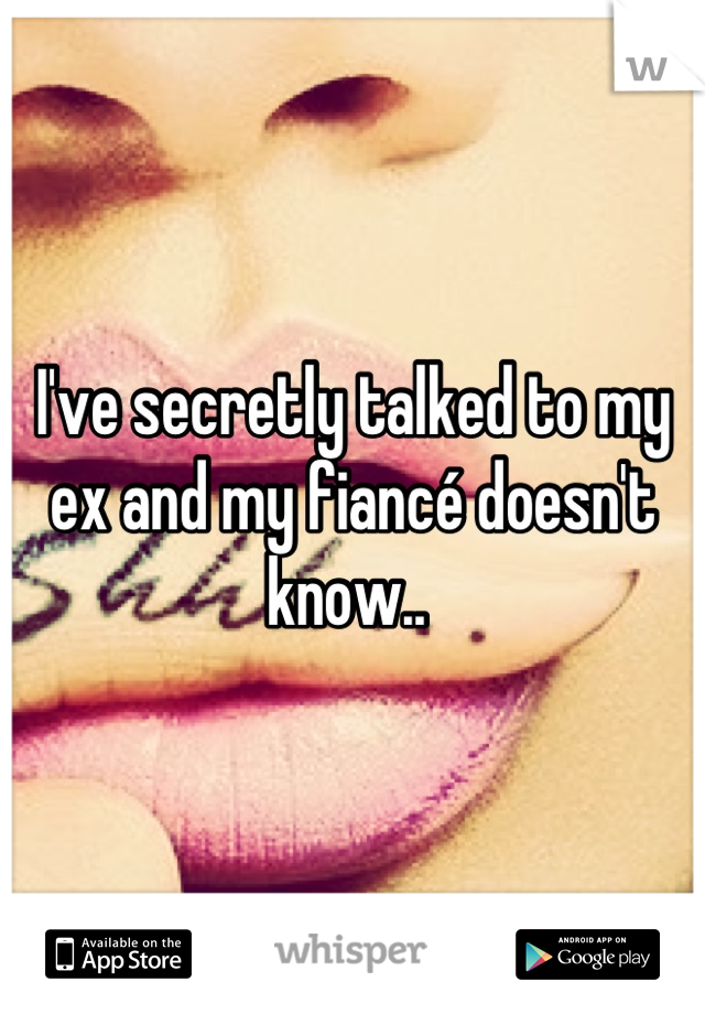 I've secretly talked to my ex and my fiancé doesn't know.. 