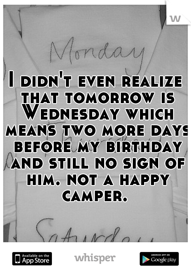 I didn't even realize that tomorrow is Wednesday which means two more days before my birthday and still no sign of him. not a happy camper. 