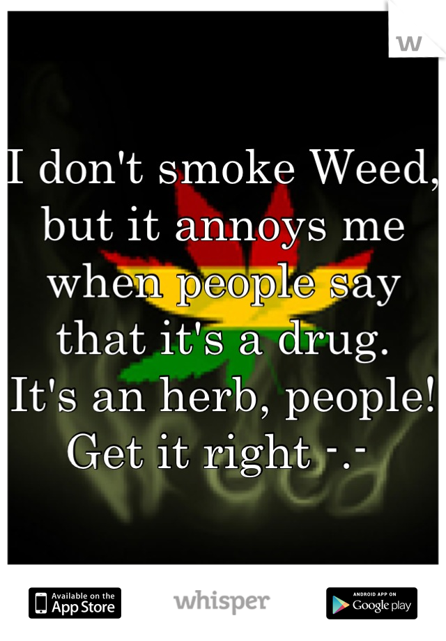 I don't smoke Weed, but it annoys me when people say that it's a drug.
It's an herb, people!
Get it right -.- 