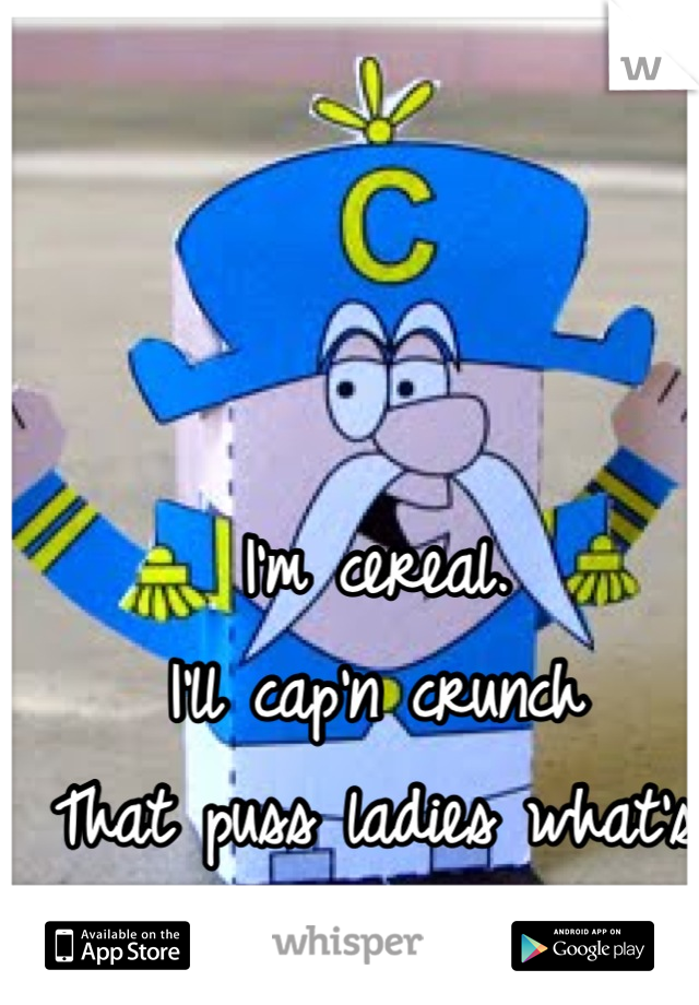 I'm cereal. 
I'll cap'n crunch
That puss ladies what's up 
<3