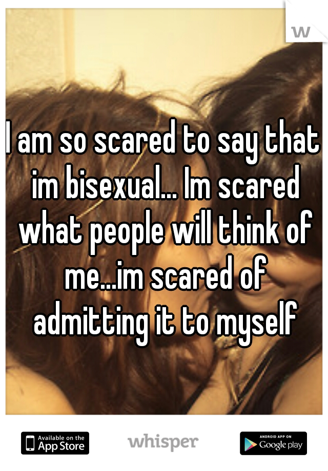 I am so scared to say that im bisexual... Im scared what people will think of me...im scared of admitting it to myself