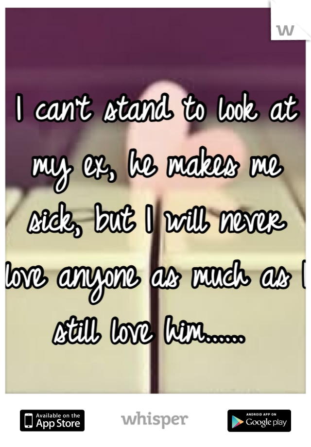 I can't stand to look at my ex, he makes me sick, but I will never love anyone as much as I still love him...... 