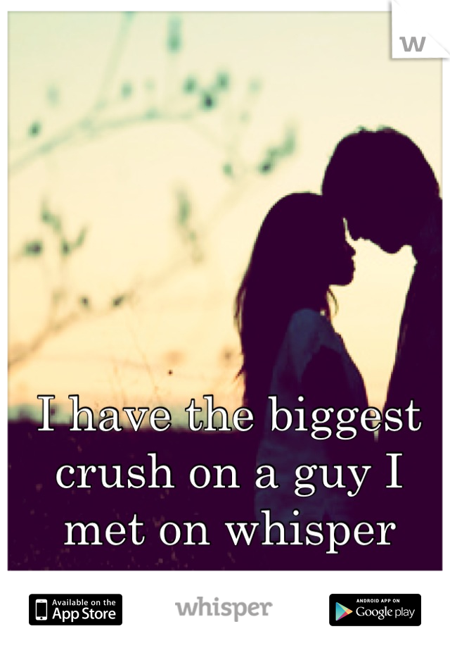 I have the biggest crush on a guy I met on whisper