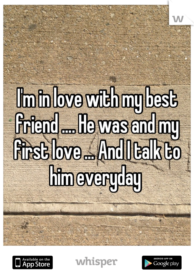 I'm in love with my best friend .... He was and my first love ... And I talk to him everyday 