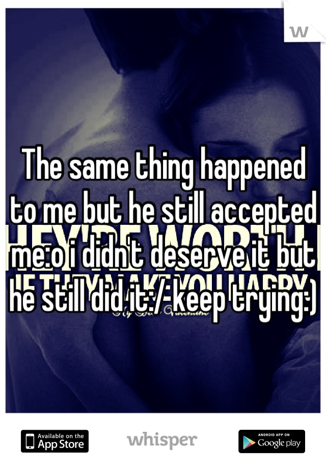 The same thing happened to me but he still accepted me:o i didn't deserve it but he still did it:/ keep trying:)
