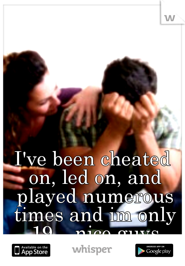 I've been cheated on, led on, and played numerous times and im only 19... nice guys finish last, obvious.