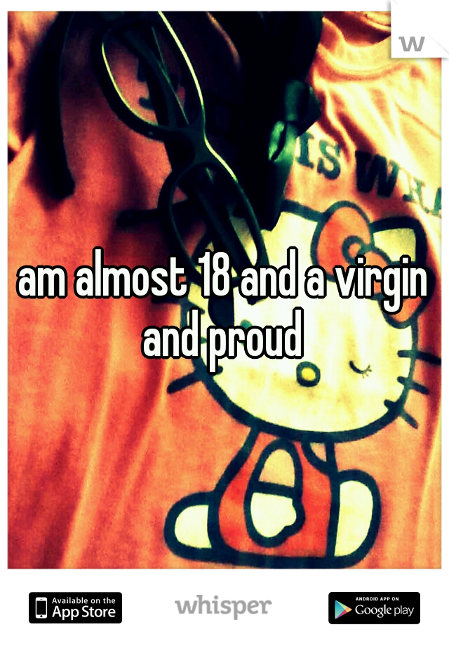 am almost 18 and a virgin and proud 