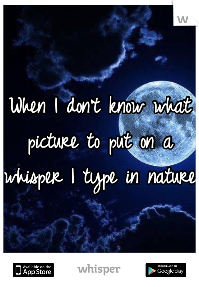 When I don't know what picture to put on a whisper I type in nature