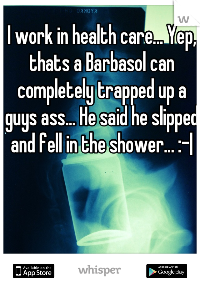 I work in health care... Yep, thats a Barbasol can completely trapped up a guys ass... He said he slipped and fell in the shower... :-|
