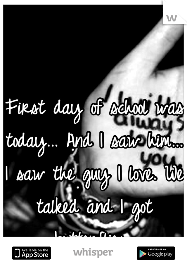 First day of school was today... And I saw him... I saw the guy I love. We talked and I got butterflies 