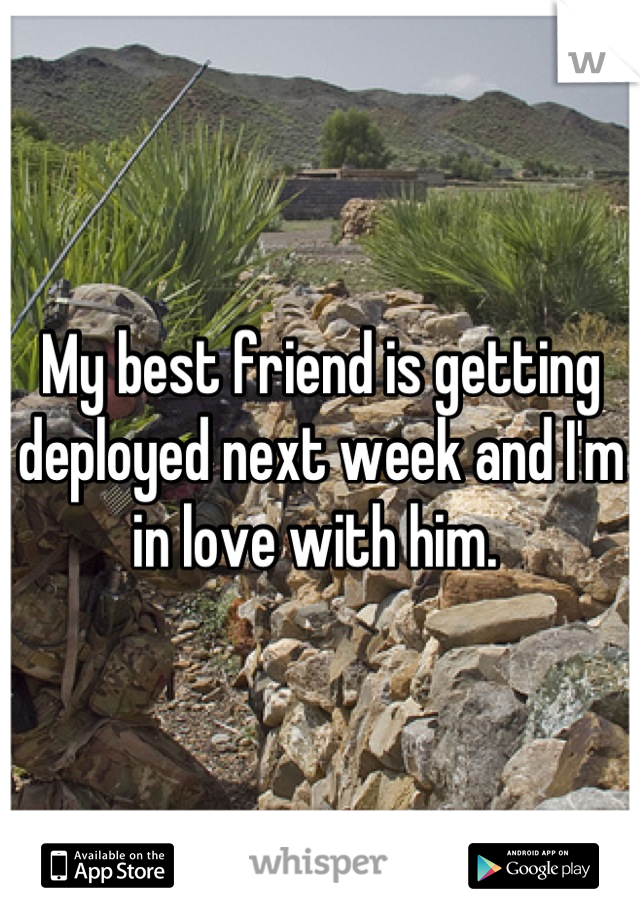 My best friend is getting deployed next week and I'm in love with him. 