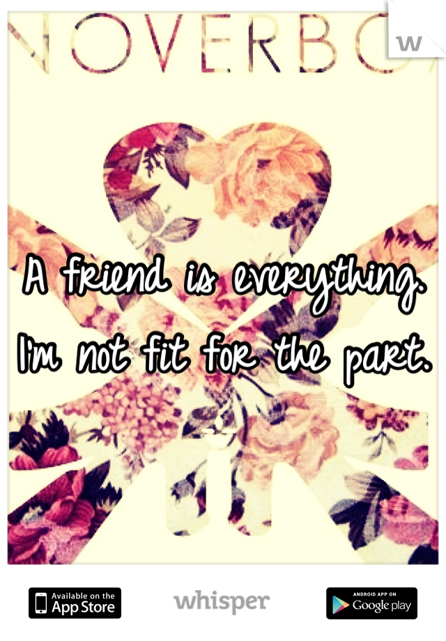 A friend is everything. I'm not fit for the part. 
