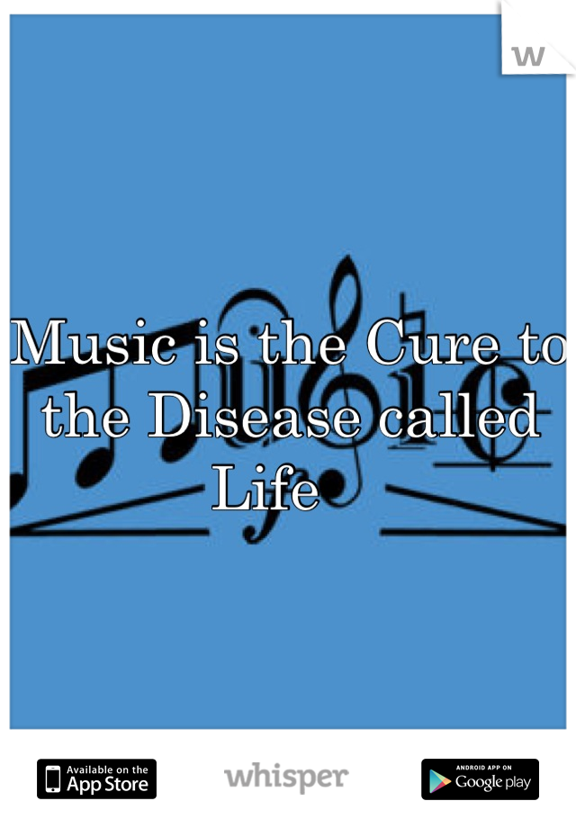 Music is the Cure to the Disease called Life   