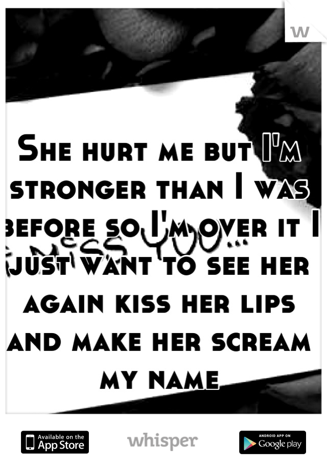 She hurt me but I'm stronger than I was before so I'm over it I just want to see her again kiss her lips and make her scream my name