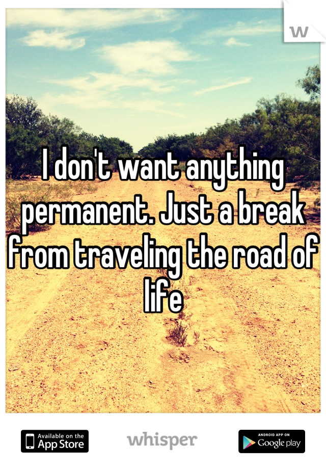 I don't want anything permanent. Just a break from traveling the road of life