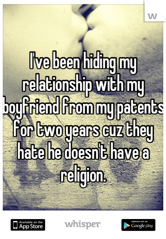 I've been hiding my relationship with my boyfriend from my patents for two years cuz they hate he doesn't have a religion.