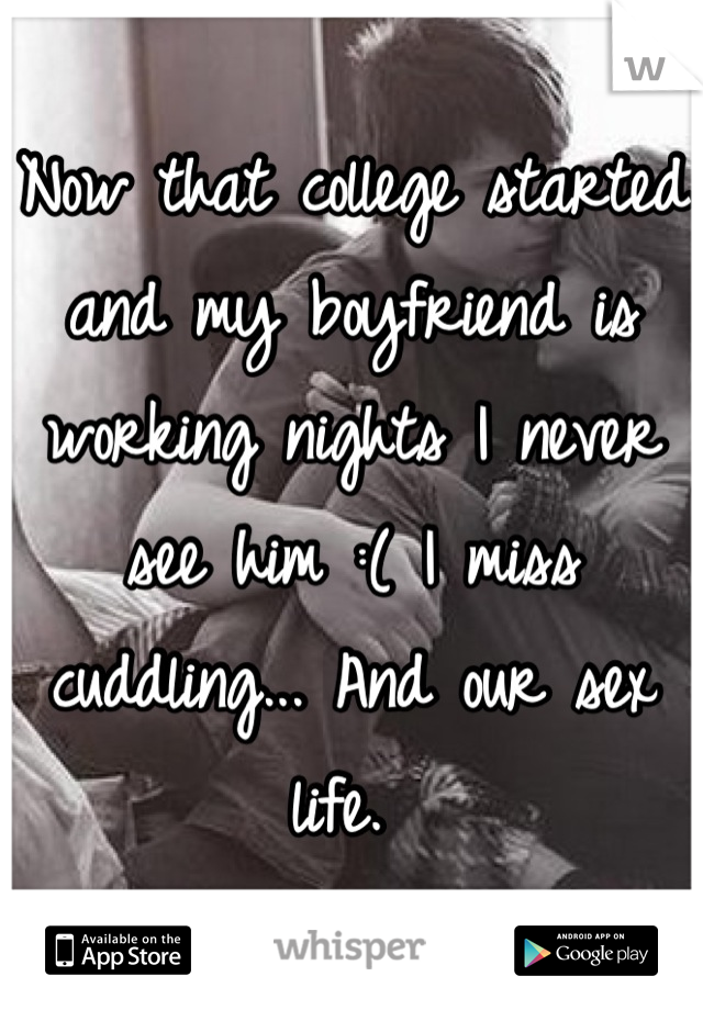 Now that college started and my boyfriend is working nights I never see him :( I miss cuddling... And our sex life. 