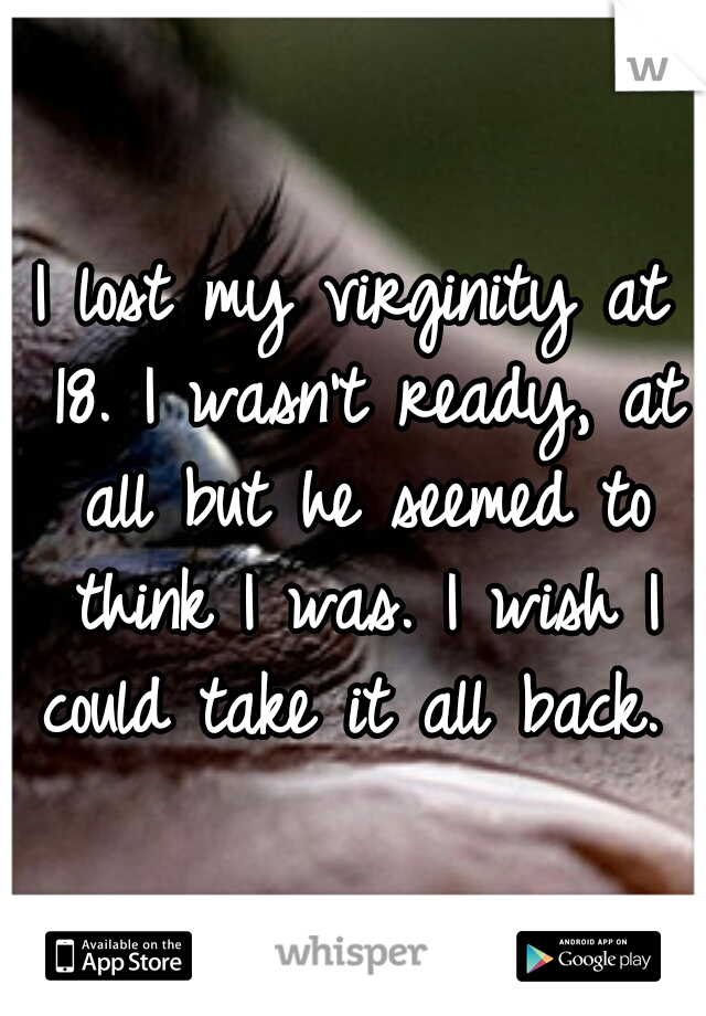 I lost my virginity at 18. I wasn't ready, at all but he seemed to think I was. I wish I could take it all back. 