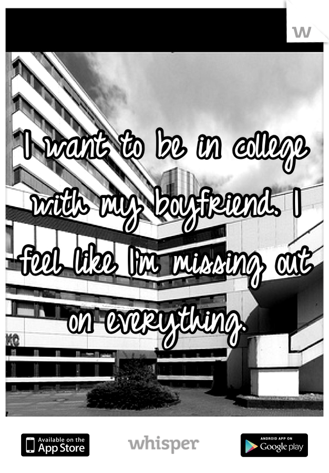 I want to be in college with my boyfriend. I feel like I'm missing out on everything. 