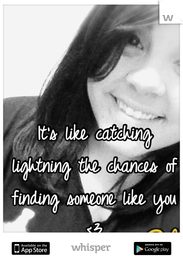 It's like catching lightning the chances of finding someone like you <3
