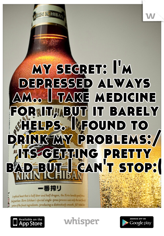 my secret: I'm depressed always am.. I take medicine for it, but it barely helps. I found to drink my problems:/ its getting pretty bad but I can't stop:(
