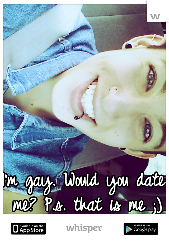 I'm gay. Would you date me? P.s. that is me ;)