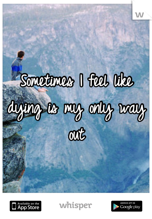Sometimes I feel like dying is my only way out