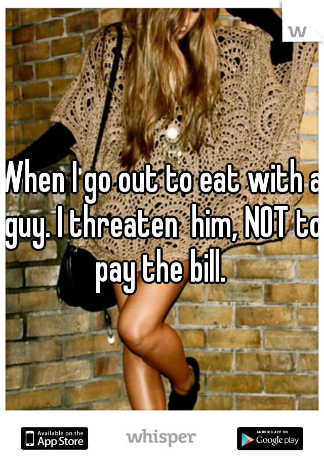 When I go out to eat with a guy. I threaten  him, NOT to pay the bill. 