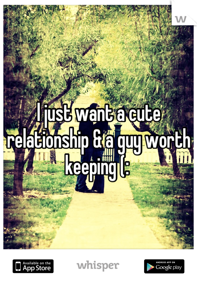 I just want a cute relationship & a guy worth keeping (: 