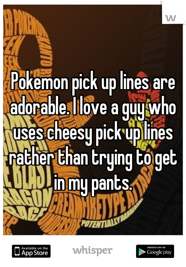 Pokemon pick up lines are adorable. I love a guy who uses cheesy pick up lines rather than trying to get in my pants.