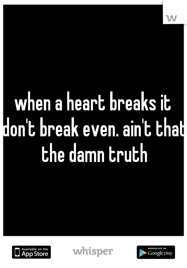 when a heart breaks it don't break even. ain't that the damn truth