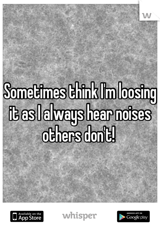 Sometimes think I'm loosing it as I always hear noises others don't! 
