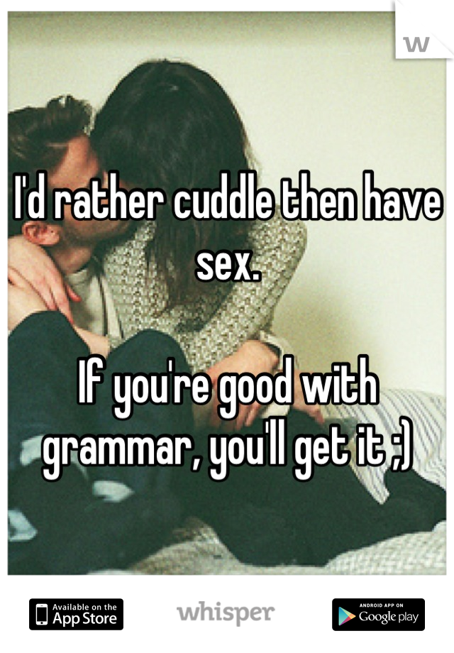 I'd rather cuddle then have sex.

If you're good with grammar, you'll get it ;)