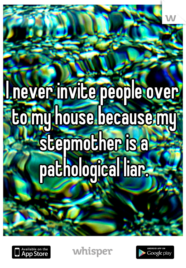 I never invite people over to my house because my stepmother is a pathological liar.