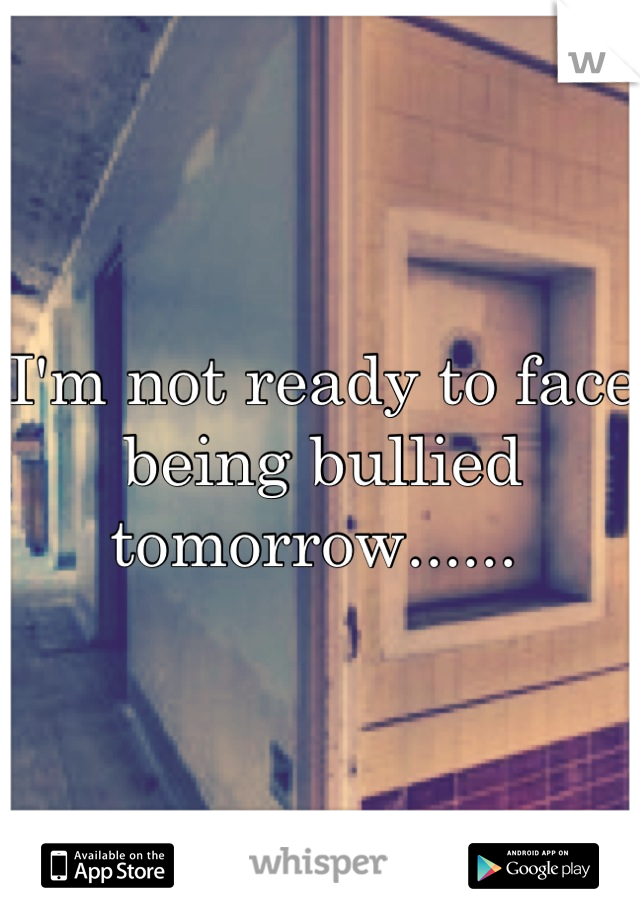 I'm not ready to face being bullied tomorrow...... 