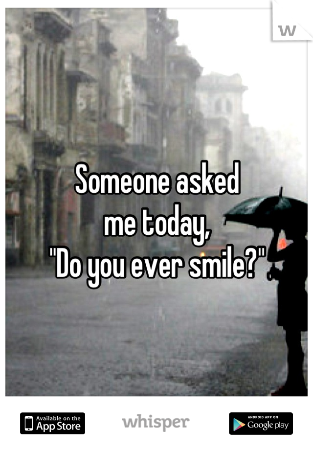 Someone asked
me today,
"Do you ever smile?"
