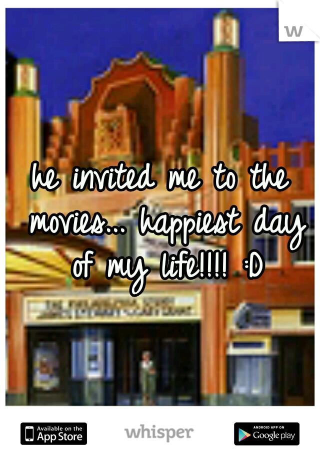 he invited me to the movies... happiest day of my life!!!! :D